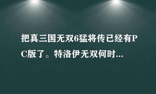 把真三国无双6猛将传已经有PC版了。特洛伊无双何时出PC版啊？