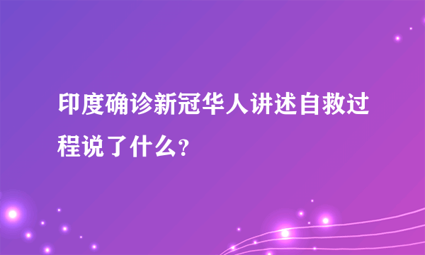 印度确诊新冠华人讲述自救过程说了什么？