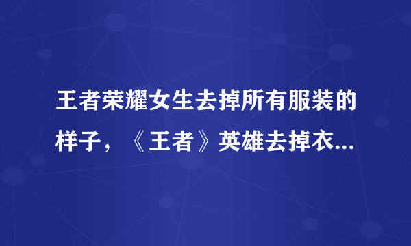 王者荣耀女生去掉所有服装的样子，《王者》英雄去掉衣服后的样子是什么？