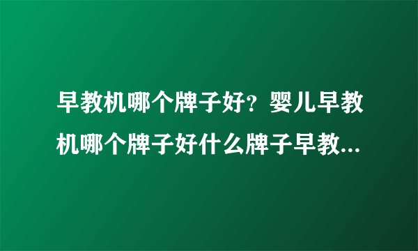 早教机哪个牌子好？婴儿早教机哪个牌子好什么牌子早教机质量好...