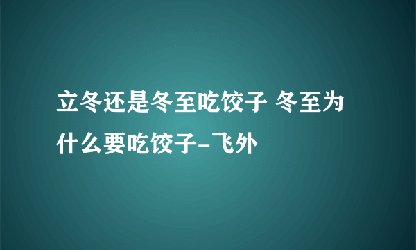 立冬还是冬至吃饺子 冬至为什么要吃饺子-飞外