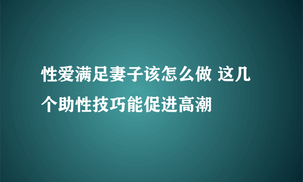 性爱满足妻子该怎么做 这几个助性技巧能促进高潮