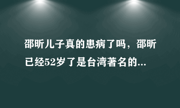 邵昕儿子真的患病了吗，邵昕已经52岁了是台湾著名的主持人与演员-飞外网