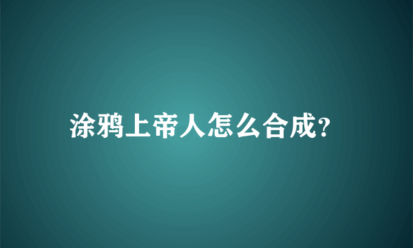 涂鸦上帝人怎么合成？