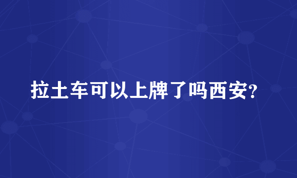 拉土车可以上牌了吗西安？