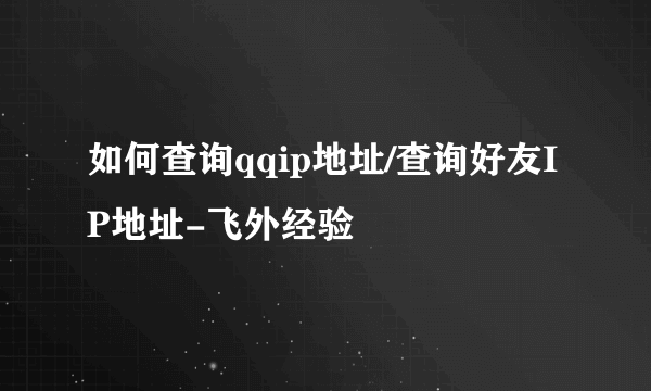 如何查询qqip地址/查询好友IP地址-飞外经验