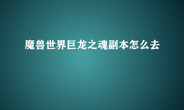 魔兽世界巨龙之魂副本怎么去