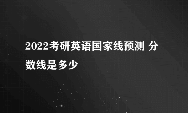 2022考研英语国家线预测 分数线是多少