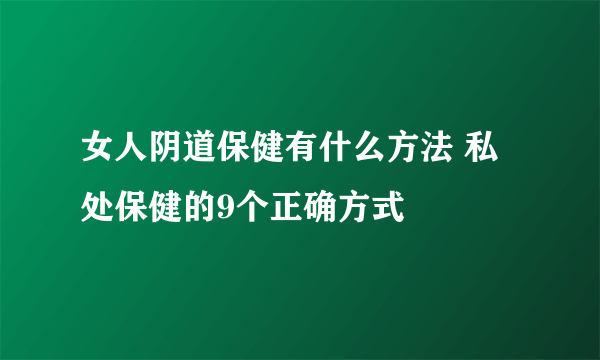 女人阴道保健有什么方法 私处保健的9个正确方式