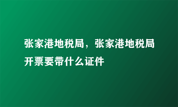 张家港地税局，张家港地税局开票要带什么证件