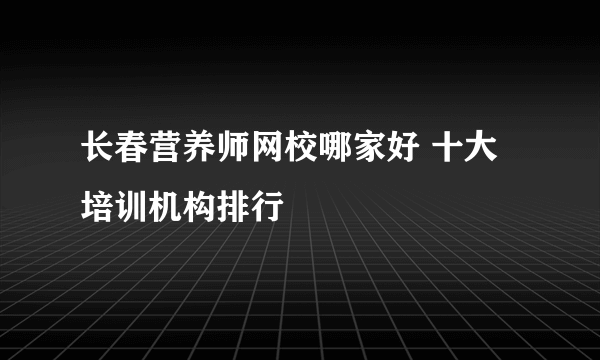 长春营养师网校哪家好 十大培训机构排行