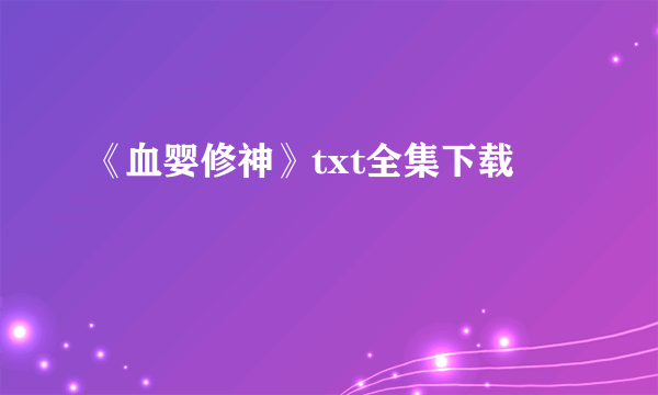 《血婴修神》txt全集下载