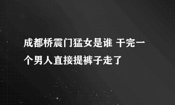 成都桥震门猛女是谁 干完一个男人直接提裤子走了