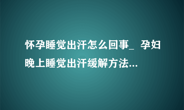 怀孕睡觉出汗怎么回事_  孕妇晚上睡觉出汗缓解方法  孕妇出虚汗要注意哪些