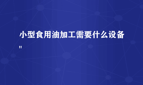 小型食用油加工需要什么设备