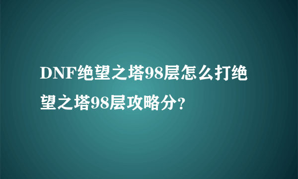 DNF绝望之塔98层怎么打绝望之塔98层攻略分？