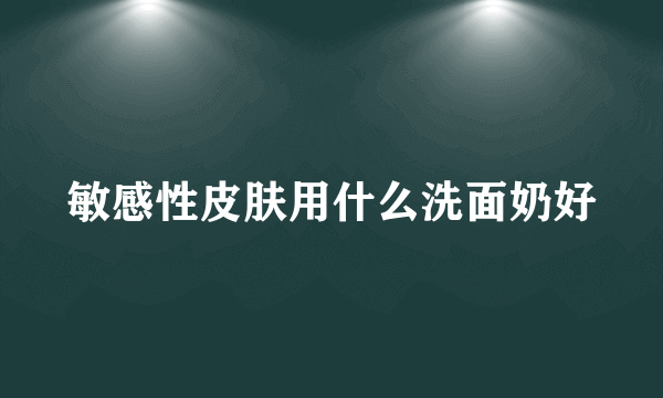 敏感性皮肤用什么洗面奶好