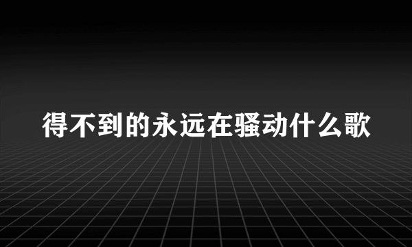 得不到的永远在骚动什么歌