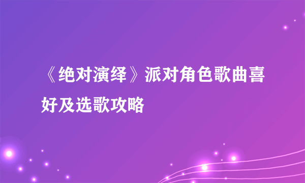 《绝对演绎》派对角色歌曲喜好及选歌攻略