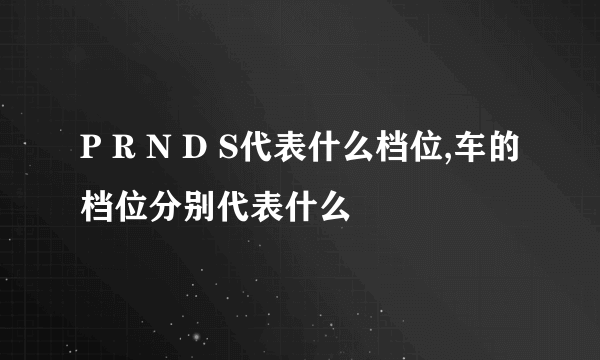 P R N D S代表什么档位,车的档位分别代表什么