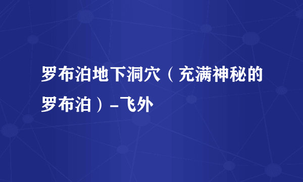 罗布泊地下洞穴（充满神秘的罗布泊）-飞外