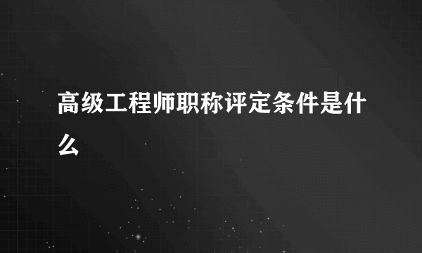 高级工程师职称评定条件是什么