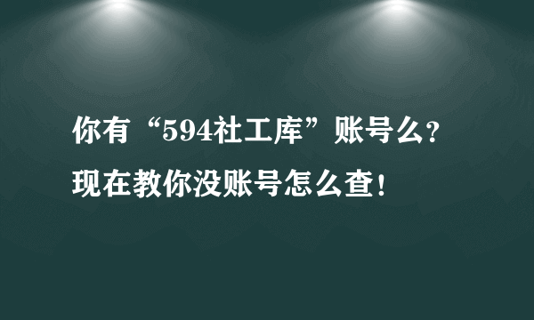 你有“594社工库”账号么？现在教你没账号怎么查！