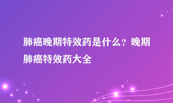 肺癌晚期特效药是什么？晚期肺癌特效药大全