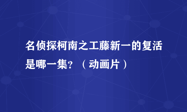 名侦探柯南之工藤新一的复活是哪一集？（动画片）