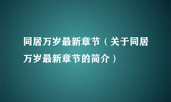 同居万岁最新章节（关于同居万岁最新章节的简介）