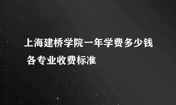 上海建桥学院一年学费多少钱 各专业收费标准