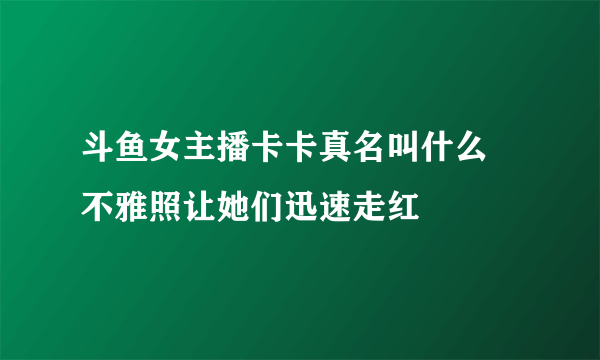 斗鱼女主播卡卡真名叫什么 不雅照让她们迅速走红