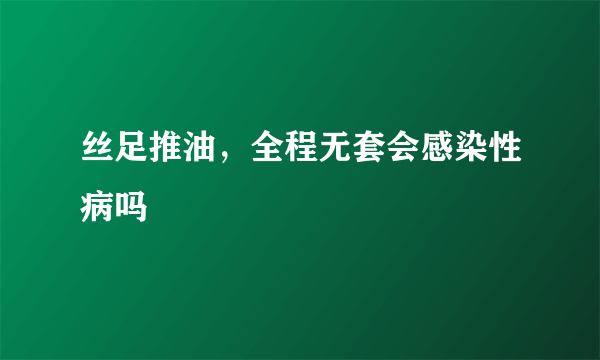 丝足推油，全程无套会感染性病吗