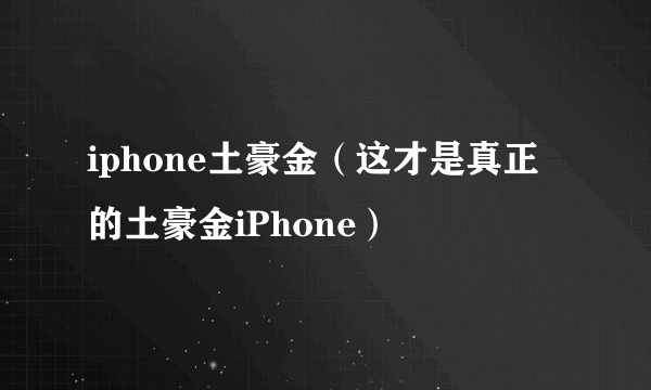 iphone土豪金（这才是真正的土豪金iPhone）