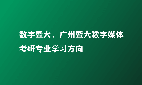 数字暨大，广州暨大数字媒体考研专业学习方向