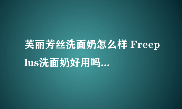 芙丽芳丝洗面奶怎么样 Freeplus洗面奶好用吗 芙丽芳丝洗面奶成分【产品评测】