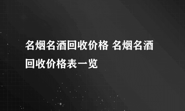 名烟名酒回收价格 名烟名酒回收价格表一览