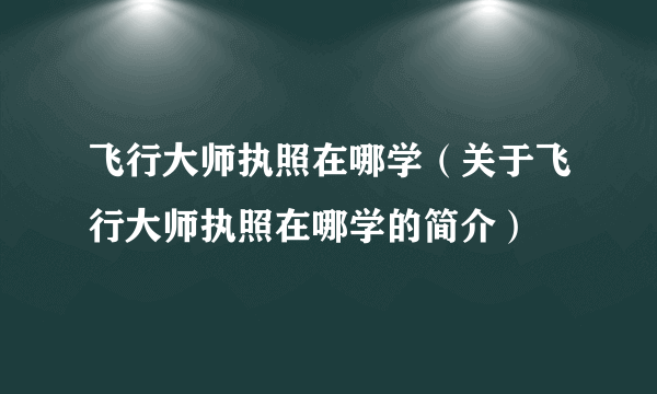 飞行大师执照在哪学（关于飞行大师执照在哪学的简介）