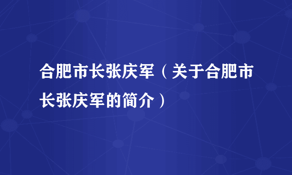 合肥市长张庆军（关于合肥市长张庆军的简介）