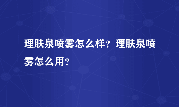 理肤泉喷雾怎么样？理肤泉喷雾怎么用？