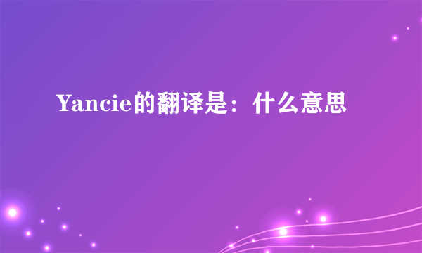 Yancie的翻译是：什么意思