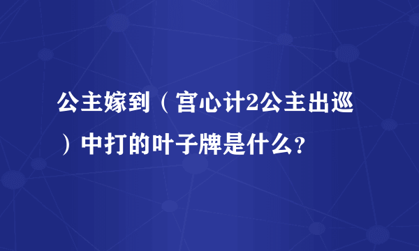 公主嫁到（宫心计2公主出巡）中打的叶子牌是什么？