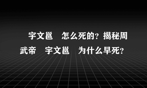 ​宇文邕​怎么死的？揭秘周武帝​宇文邕​为什么早死？