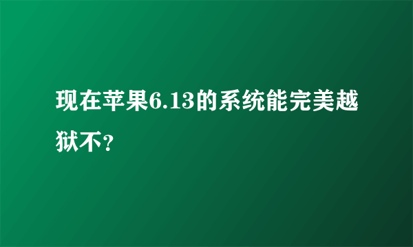 现在苹果6.13的系统能完美越狱不？