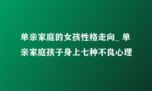 单亲家庭的女孩性格走向_ 单亲家庭孩子身上七种不良心理