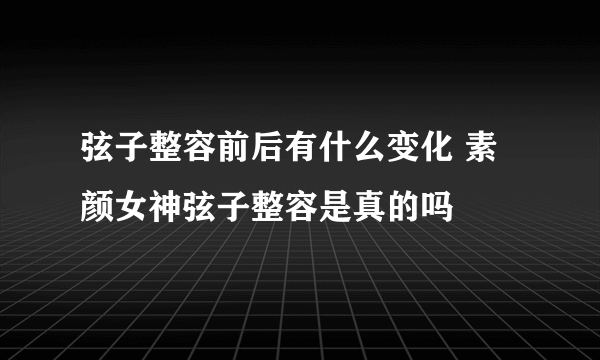 弦子整容前后有什么变化 素颜女神弦子整容是真的吗