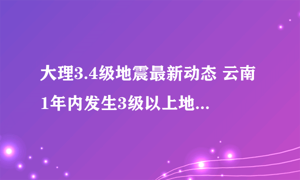 大理3.4级地震最新动态 云南1年内发生3级以上地震51次