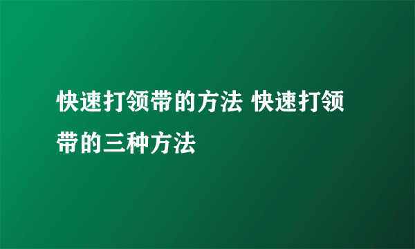 快速打领带的方法 快速打领带的三种方法