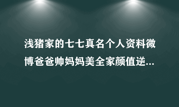 浅猪家的七七真名个人资料微博爸爸帅妈妈美全家颜值逆天照片_飞外网