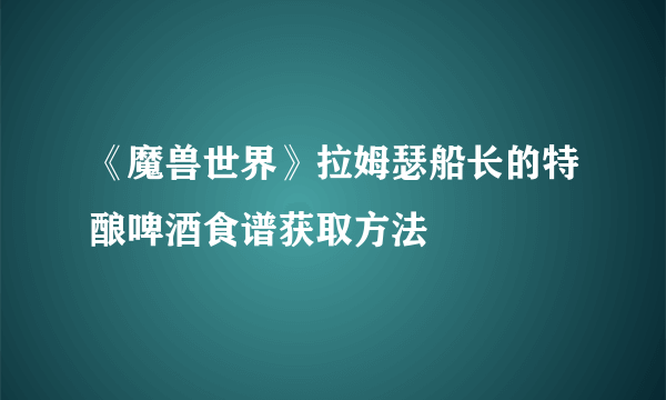 《魔兽世界》拉姆瑟船长的特酿啤酒食谱获取方法